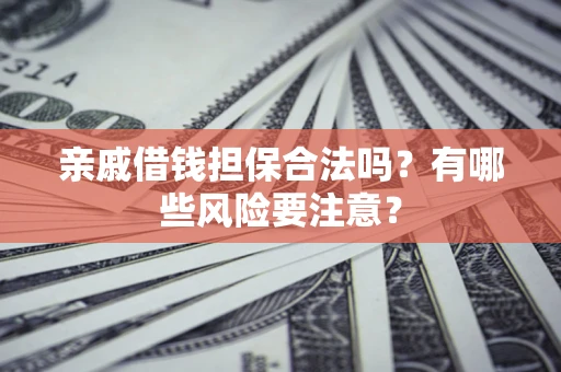 武汉亲戚借钱担保合法吗？有哪些风险要注意？