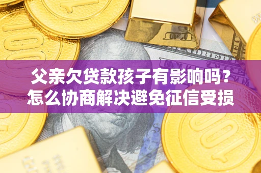 武汉父亲欠贷款孩子有影响吗？怎么协商解决避免征信受损？