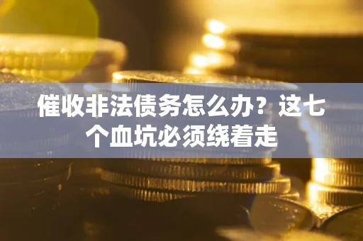 武汉催收非法债务怎么办？这七个血坑必须绕着走
