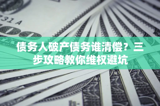 武汉债务人破产债务谁清偿?三步攻略教你维权避坑 武汉债务人破产债务谁清偿?三步攻略教你维权避坑