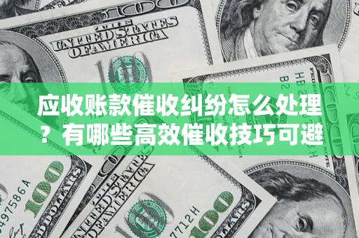 武汉应收账款催收纠纷怎么处理？有哪些高效催收技巧可避免坏账？